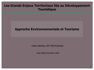 Les Grands Enjeux Territoriaux liés au Développement Touristique Cédric Barthès, CRT Midi-Pyrénées  Cétia DESS Promotion 2000 Approche Environnementale et Tourisme 1 