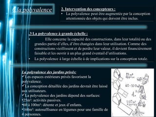 6.la polyvalence 
Pour plus de modèles : Modèles Powerpoint PPT gratuits 
Page 21 
La polyvalence des jardins privés: 
Les espaces extérieurs privés favorisent la 
polyvalence. 
La conception détaillée des jardins devrait être laissé 
aux utilisateurs. 
La polyvalence des jardins dépend des surfaces: 
•25m²: activités passives. 
•60 à 100m²: détente et jeux d’enfants. 
•160m²: autosuffisance en légumes pour une famille de 
4 personnes. 
 