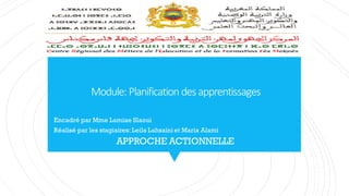 Module: Planification desapprentissages
Encadré par Mme Lamiae Slaoui
Réalisé par les stagiaires: Leila Lahsaini et Maria Alami
APPROCHE ACTIONNELLE
 