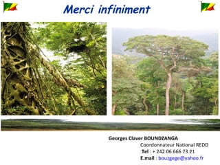 Merci infiniment
Georges Claver BOUNDZANGA
Coordonnateur National REDD
Tel : + 242 06 666 73 21
E.mail : bouzgege@yahoo.fr
 