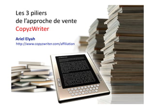 Les 3 piliers
de l’approche de vente
CopyzWriter
Ariel Elyah
http://www.copyzwriter.com/affiliation

 