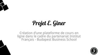 Projet E. Giner 
Création d’une plateforme de cours en ligne dans le cadre du partenariat Institut Français -Budapest Business School  