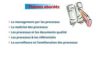 Thèmes abordés
Le management par les processus
La maîtrise des processus
Les processus et les documents qualité
Les processus & les référentiels
La surveillance et l’amélioration des processus
3
 