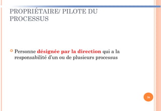 PROPRIÉTAIRE/ PILOTE DU
PROCESSUS
 Personne désignée par la direction qui a la
responsabilité d’un ou de plusieurs processus
36
 