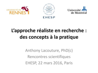 L’approche réaliste en recherche :
des concepts à la pratique
Anthony Lacouture, PhD(c)
Rencontres scientifiques
EHESP, 22 mars 2016, Paris
 