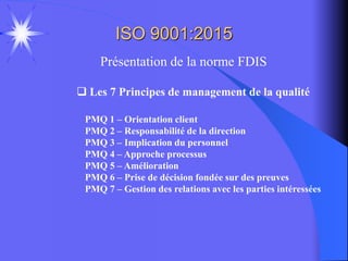 ISO 9001:2015
Présentation de la norme FDIS
 Les 7 Principes de management de la qualité
PMQ 1 – Orientation client
PMQ 2...