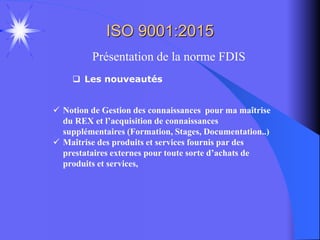 ISO 9001:2015
Présentation de la norme FDIS
 Les nouveautés
 Notion de Gestion des connaissances pour ma maîtrise
du REX...