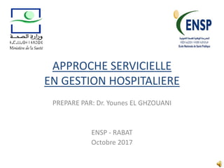 APPROCHE SERVICIELLE
EN GESTION HOSPITALIERE
PREPARE PAR: Dr. Younes EL GHZOUANI
ENSP - RABAT
Octobre 2017
 