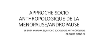 APPROCHE SOCIO
ANTHROPOLOGIQUE DE LA
MENOPAUSE/ANDROPAUSE
SF ENSP BANFORA S5/PSYCHO SOCIOLOGIE ANTHROPOLOGIE
DR SOME DIANE PA
 