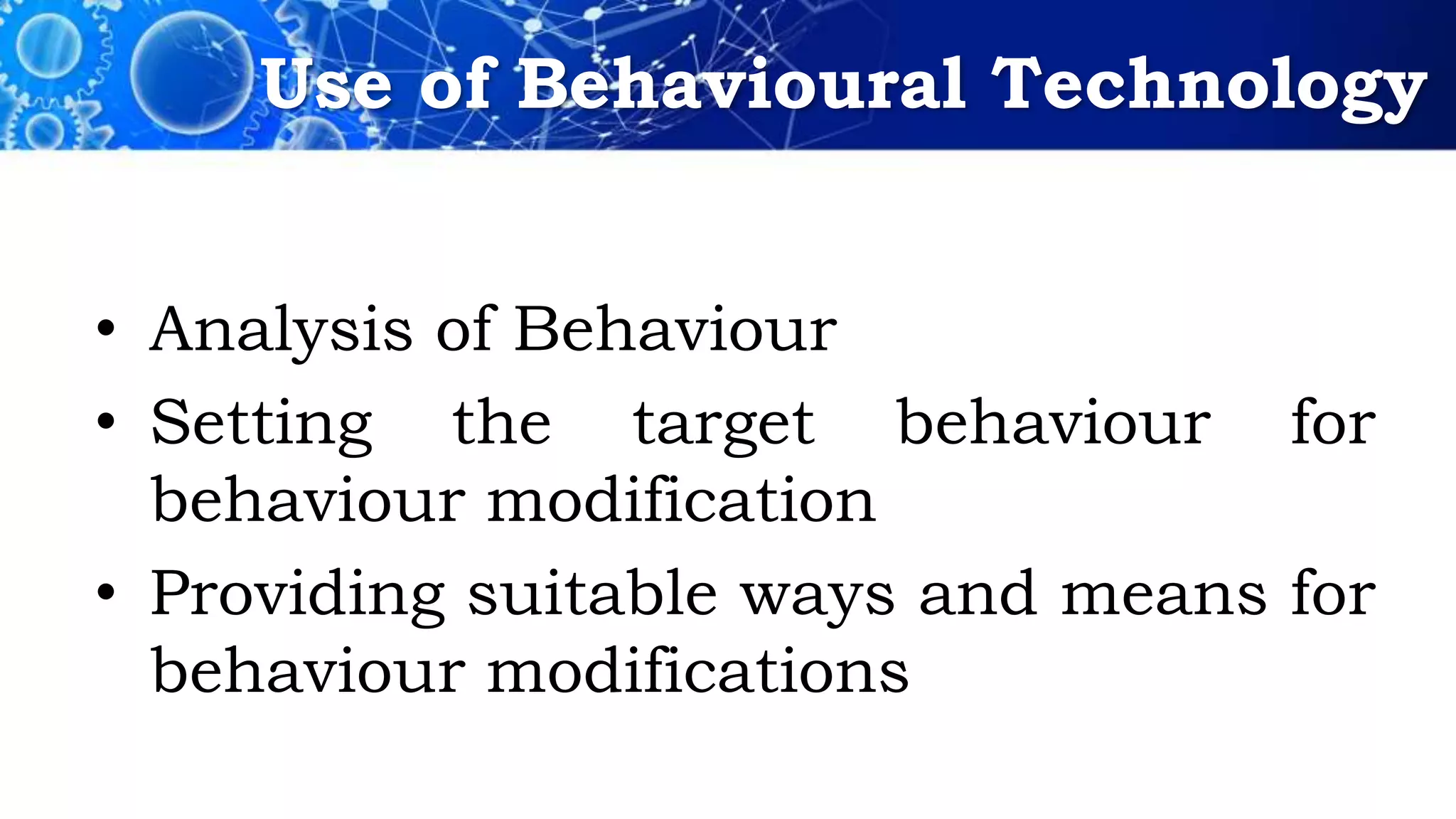 Use of Behavioural Technology
• Analysis of Behaviour
• Setting the target behaviour for
behaviour modification
• Providing suitable ways and means for
behaviour modifications
 