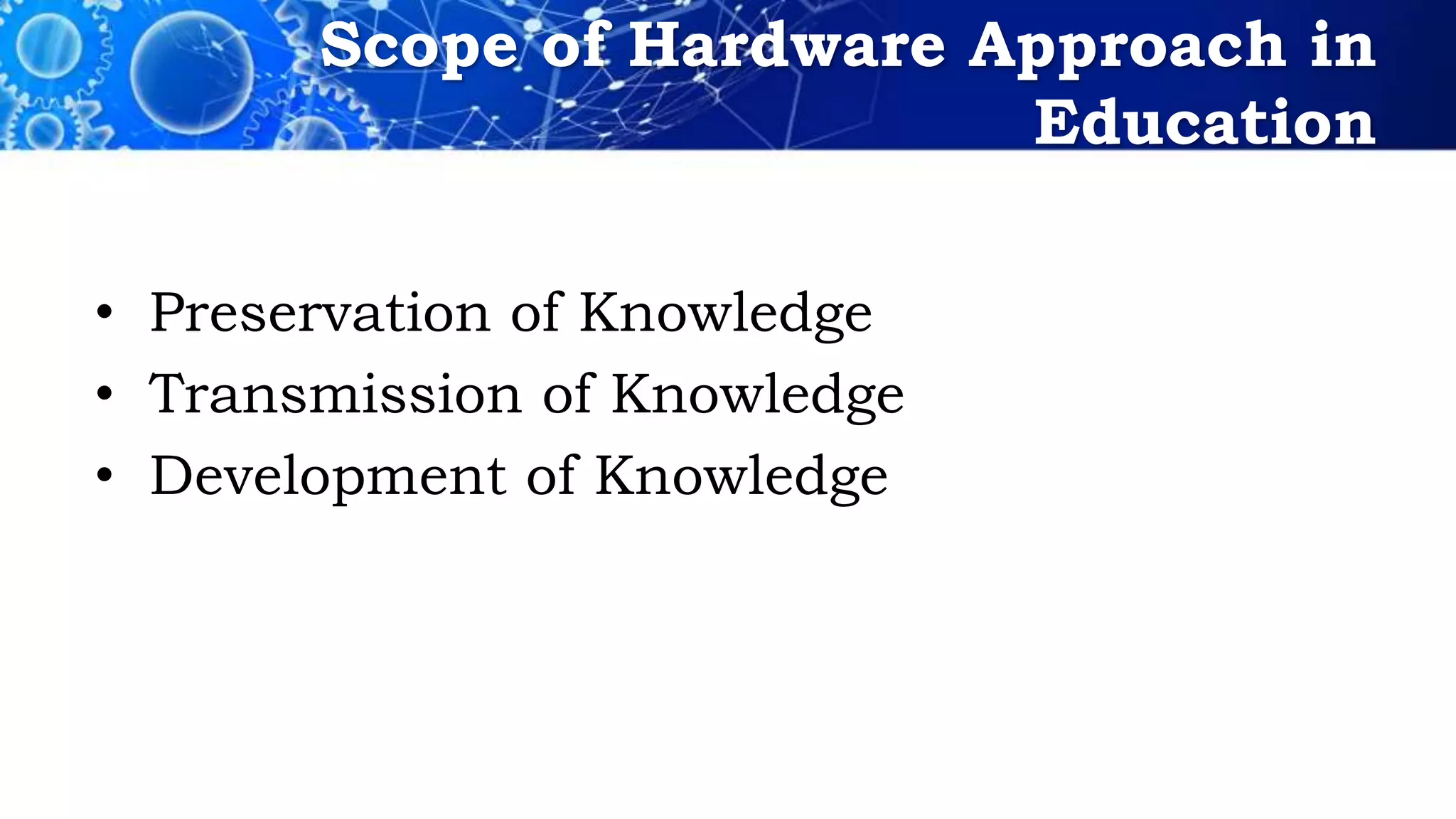 Scope of Hardware Approach in
Education
• Preservation of Knowledge
• Transmission of Knowledge
• Development of Knowledge
 