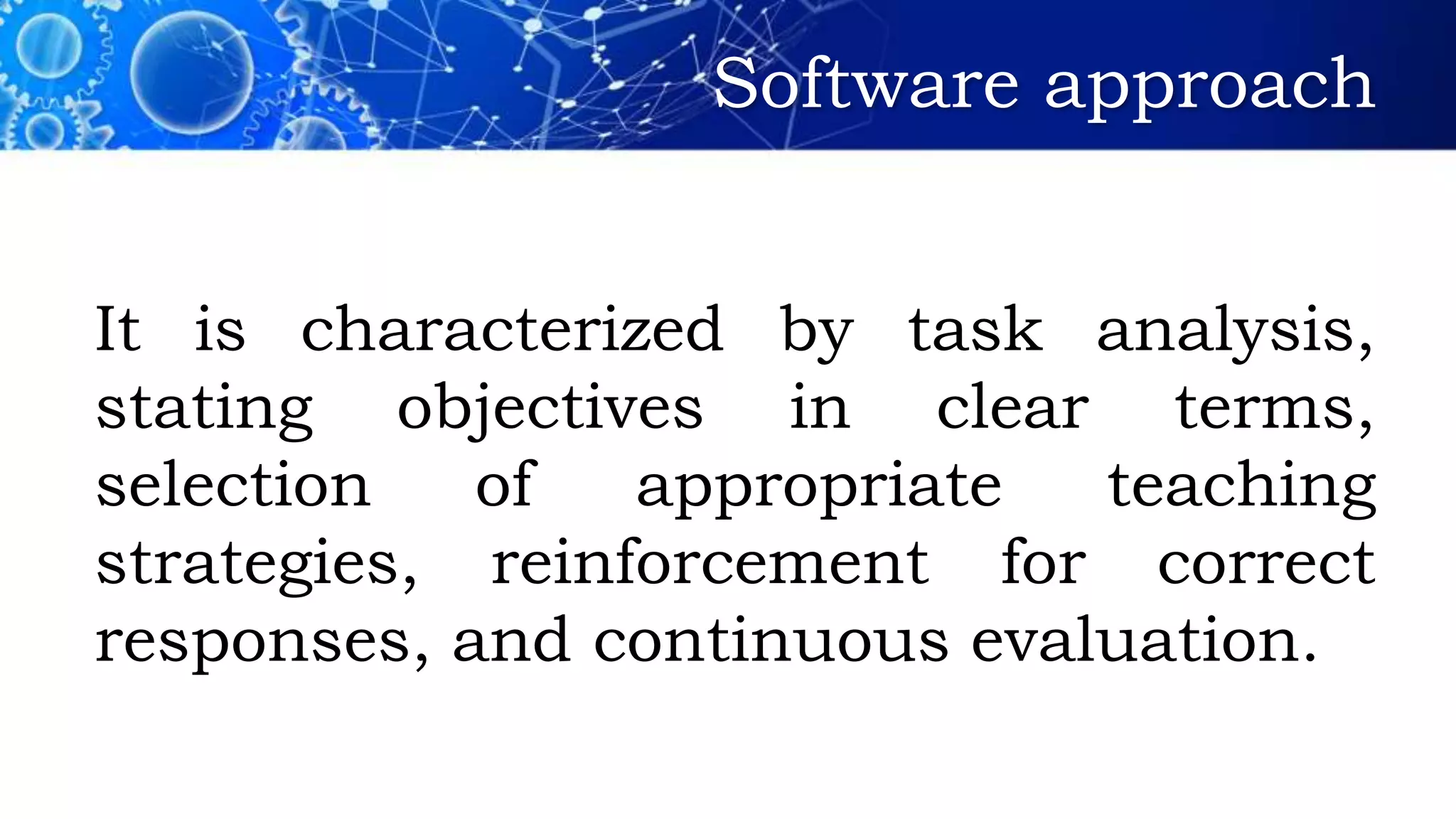 Software approach
It is characterized by task analysis,
stating objectives in clear terms,
selection of appropriate teaching
strategies, reinforcement for correct
responses, and continuous evaluation.
 