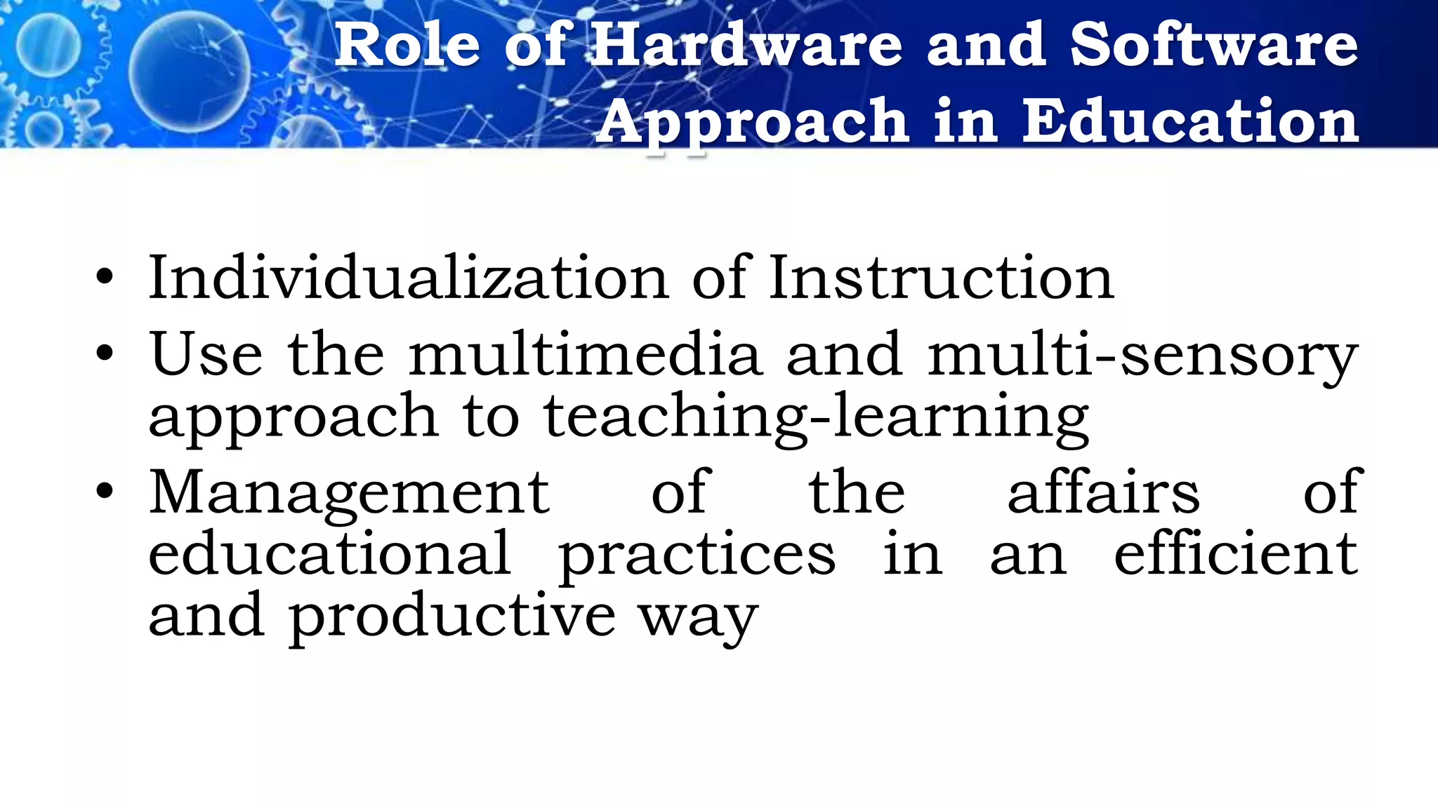 Role of Hardware and Software
Approach in Education
• Individualization of Instruction
• Use the multimedia and multi-sensory
approach to teaching-learning
• Management of the affairs of
educational practices in an efficient
and productive way
 