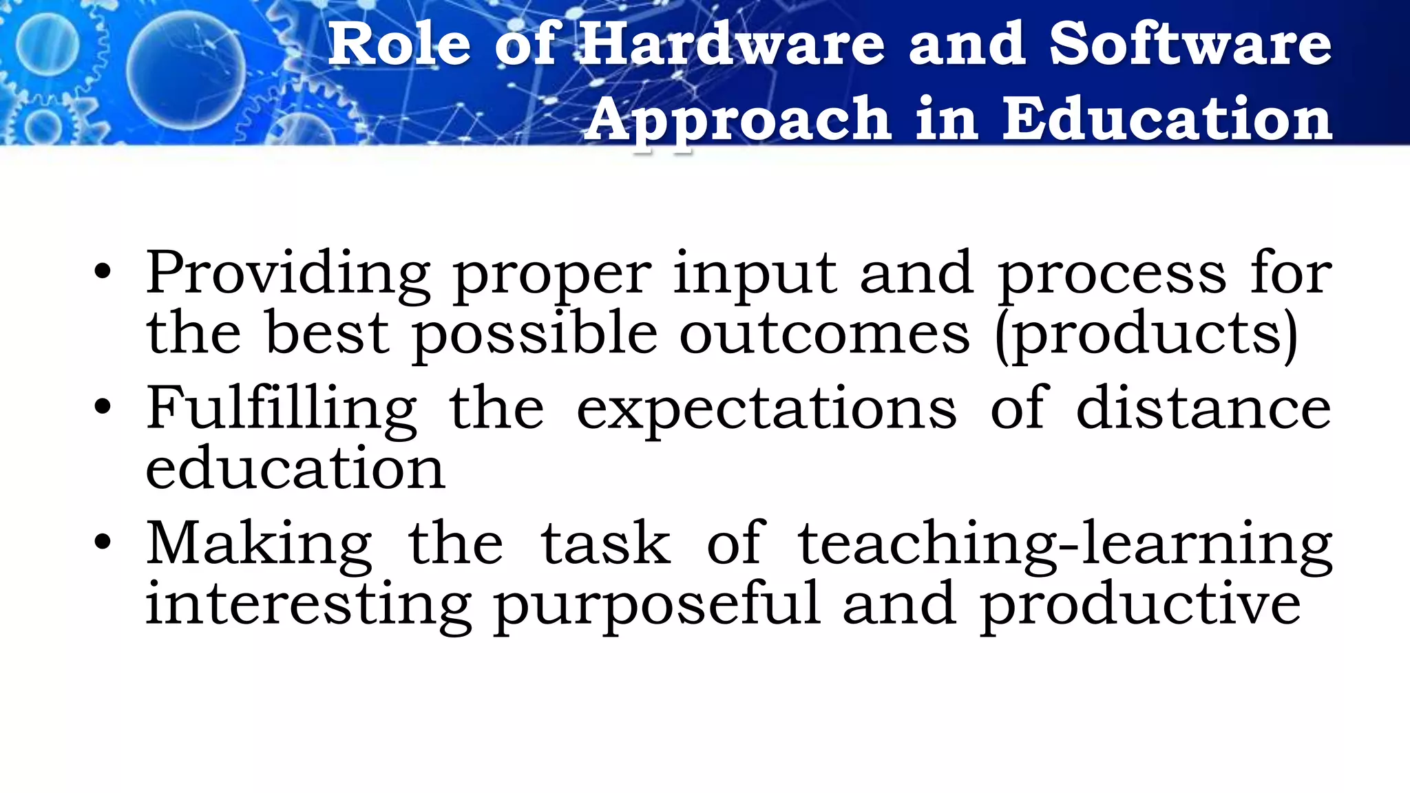 Role of Hardware and Software
Approach in Education
• Providing proper input and process for
the best possible outcomes (products)
• Fulfilling the expectations of distance
education
• Making the task of teaching-learning
interesting purposeful and productive
 