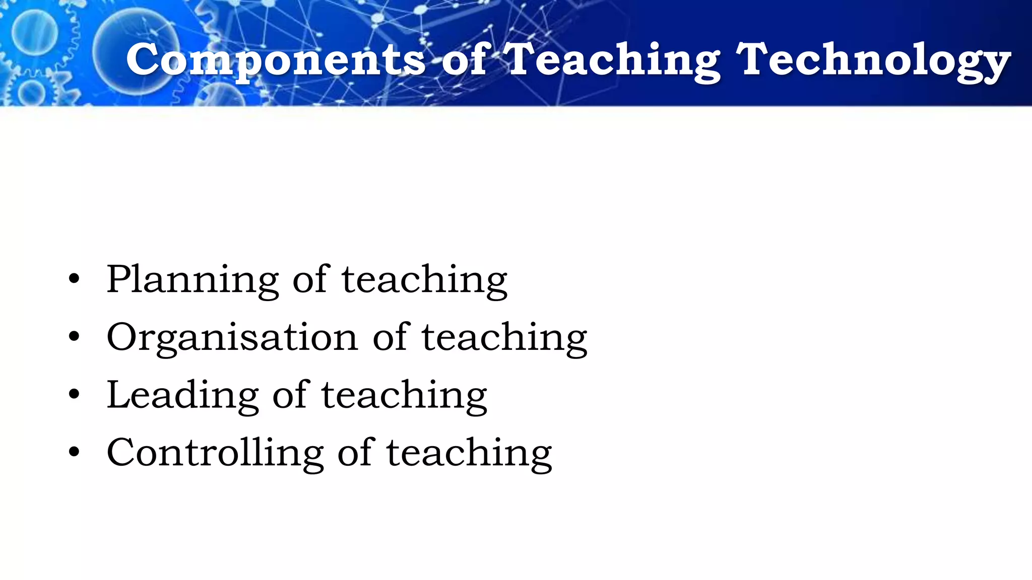 Components of Teaching Technology
• Planning of teaching
• Organisation of teaching
• Leading of teaching
• Controlling of teaching
 