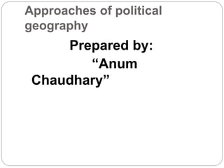 Approaches of political
geography
Prepared by:
“Anum
Chaudhary”
 