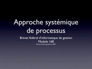 Approche systémique
   de processus
 Brevet fédéral d’informatique de gestion
               Module 168
             Patrick Ostertag, Janvier 2007
 