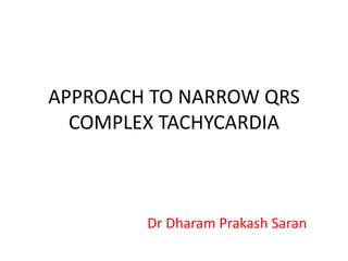 APPROACH TO NARROW QRS 
COMPLEX TACHYCARDIA 
Dr Dharam Prakash Saran 
 