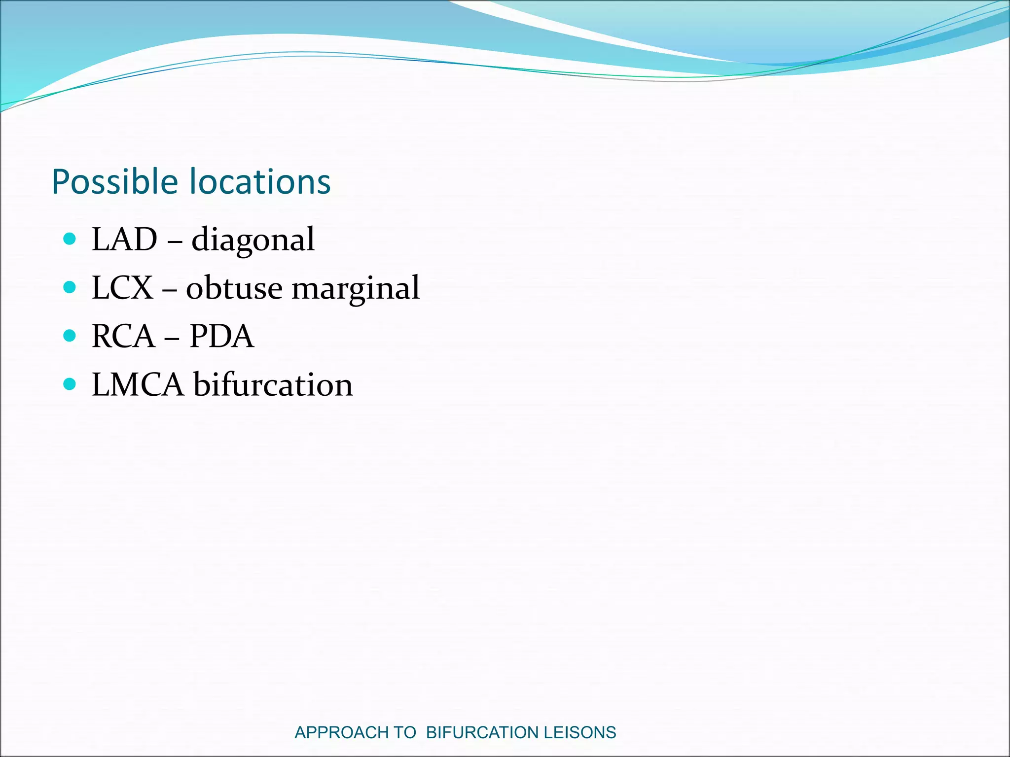 Possible locations
 LAD – diagonal
 LCX – obtuse marginal
 RCA – PDA
 LMCA bifurcation
APPROACH TO BIFURCATION LEISONS
 