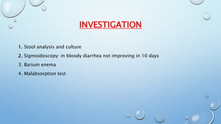 INVESTIGATION 
1. Stool analysis and culture 
2. Sigmoidoscopy: in bloody diarrhea not improving in 10 days 
3. Barium enema 
4. Malabsorption test 
 