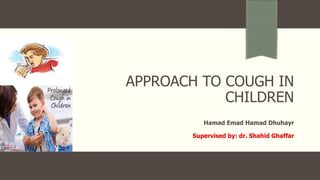 APPROACH TO COUGH IN
CHILDREN
Hamad Emad Hamad Dhuhayr
Supervised by: dr. Shahid Ghaffar
 