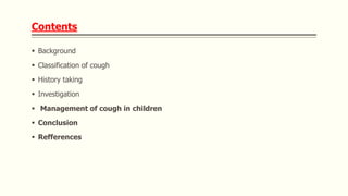 Contents
 Background
 Classification of cough
 History taking
 Investigation
 Management of cough in children
 Concl...