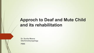 Approch to Deaf and Mute Child
and its rehabilitation
Dr. Sunita Meena
Otorhinolaryngology
PIMS
 