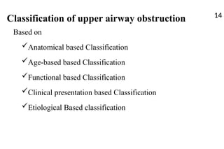 Classification of upper airway obstruction
Based on
Anatomical based Classification
Age-based based Classification
Functional based Classification
Clinical presentation based Classification
Etiological Based classification
14
 