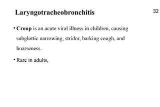 Laryngotracheobronchitis
• Croup is an acute viral illness in children, causing
subglottic narrowing, stridor, barking cough, and
hoarseness.
• Rare in adults,
32
 