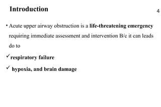 Introduction
• Acute upper airway obstruction is a life-threatening emergency
requiring immediate assessment and intervention B/c it can leads
do to
respiratory failure
 hypoxia, and brain damage
4
 