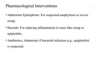 Pharmacological Interventions
• Administer Epinephrine: For suspected anaphylaxis or severe
croup.
• Steroids: For reducing inflammation in cases like croup or
epiglottitis.
• Antibiotics: Administer if bacterial infection (e.g., epiglottitis)
is suspected.
59
 