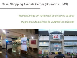 Case: Shopping Avenida Center (Dourados – MS)
Monitoramento em tempo real do consumo de água
Diagnóstico da ausência de vazamentos noturnos
 