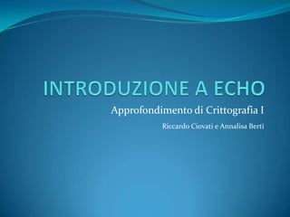 INTRODUZIONE A ECHO Approfondimento di Crittografia I Riccardo Ciovati e Annalisa Berti 