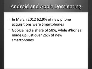 Android and Apple DominatingAndroid and Apple Dominating
• In March 2012 62.9% of new phone
acquisitions were Smartphones
• Google had a share of 58%, while iPhones
made up just over 26% of new
smartphones
 