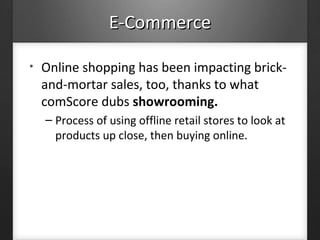 E-CommerceE-Commerce
• Online shopping has been impacting brick-
and-mortar sales, too, thanks to what
comScore dubs showrooming.
– Process of using offline retail stores to look at
products up close, then buying online.
 