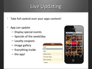 Live UpdatingLive Updating
• Take full control over your apps content!
• App can update
– Display special events
– Specials of the week/day
– Loyalty coupons
– Image gallery
– Everything inside
– the app!
 