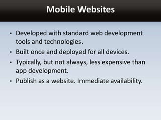 Mobile Websites
• Developed with standard web development
tools and technologies.
• Built once and deployed for all devices.
• Typically, but not always, less expensive than
app development.
• Publish as a website. Immediate availability.
 