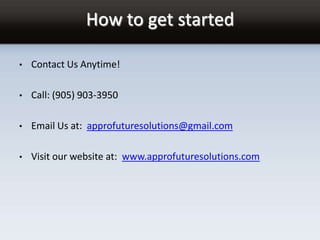 How to get started
• Contact Us Anytime!
• Call: (905) 903-3950
• Email Us at: approfuturesolutions@gmail.com
• Visit our website at: www.approfuturesolutions.com
 