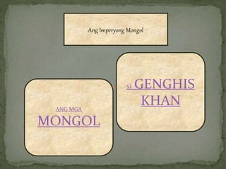 Ang Imperyong Mongol
ANG MGA
MONGOL
SI GENGHIS
KHAN
 