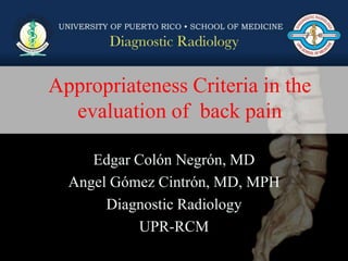 Appropriateness Criteria in the evaluation of  back pain Edgar Colón Negrón, MD Angel GómezCintrón, MD, MPH Diagnostic Radiology UPR-RCM 