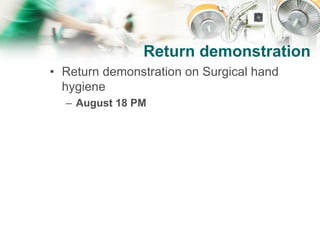 Return demonstration
• Return demonstration on Surgical hand
hygiene
– August 18 PM
 