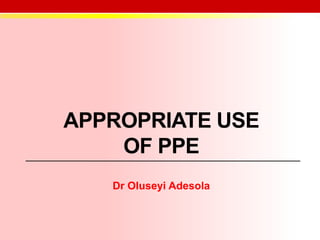 APPROPRIATE USE
OF PPE
Dr Oluseyi Adesola
 