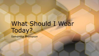 Samantha Thompson
What Should I Wear
Today?
 