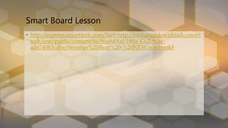 Smart Board Lesson
• http://express.smarttech.com/?url=http://exchangedownloads.smart
tech.com/public/content/86/86a9d00d-189a-43c2-9cac-
ad674083cdbe/Weather%20Bear%20-%20NEW.notebook#
 