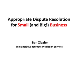 Appropriate Dispute Resolution
 for Small (and Big!) Business


                  Ben Ziegler
    (Collaborative Journeys Mediation Services)
 