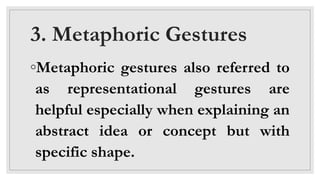 3. Metaphoric Gestures
◦Metaphoric gestures also referred to
as representational gestures are
helpful especially when explaining an
abstract idea or concept but with
specific shape.
 