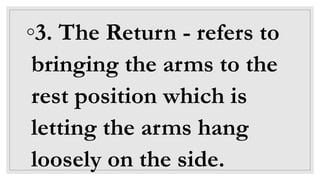 ◦3. The Return - refers to
bringing the arms to the
rest position which is
letting the arms hang
loosely on the side.
 