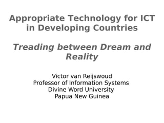 Appropriate Technology for ICT
   in Developing Countries

Treading between Dream and
          Reality

          Victor van Reijswoud
    Professor of Information Systems
         Divine Word University
           Papua New Guinea
 
