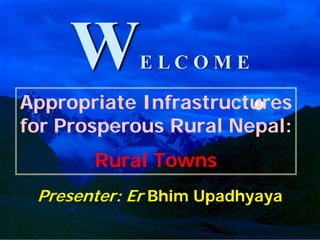 ELCOME

Appropriate Infrastructures
for Prosperous Rural Nepal:
       Rural Towns
 Presenter: Er Bhim Upadhyaya
                                1
 