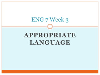 APPROPRIATE
LANGUAGE
ENG 7 Week 3
 